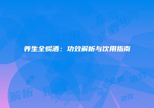 养生全蝎酒：功效解析与饮用指南