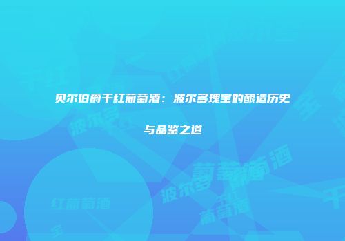 贝尔伯爵干红葡萄酒：波尔多瑰宝的酿造历史与品鉴之道