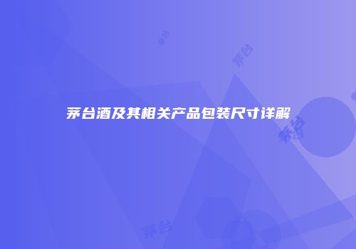 茅台酒及其相关产品包装尺寸详解
