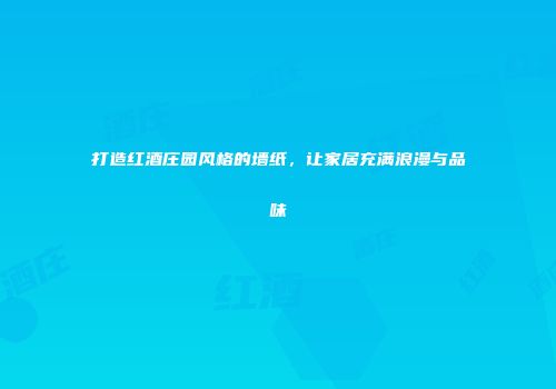 打造红酒庄园风格的墙纸，让家居充满浪漫与品味