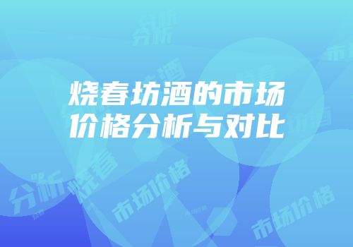 烧春坊酒的市场价格分析与对比