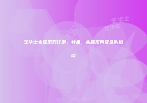 芝华士家居系列详解：特色、高端系列及选购指南