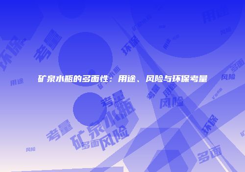 矿泉水瓶的多面性：用途、风险与环保考量