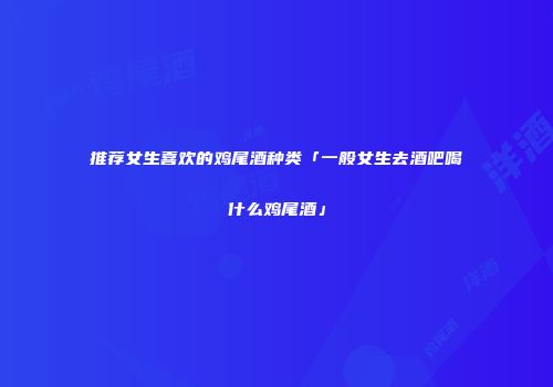 推荐女生喜欢的鸡尾酒种类「一般女生去酒吧喝什么鸡尾酒」