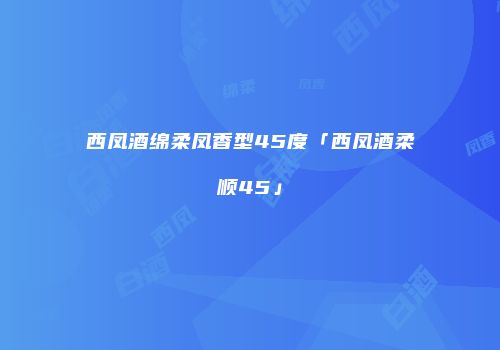 西凤酒绵柔凤香型45度「西凤酒柔顺45」