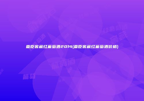 雷臣窖藏红葡萄酒2014(雷臣窖藏红葡萄酒价格)