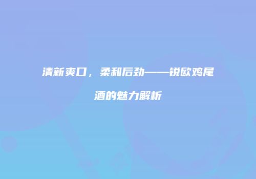 清新爽口，柔和后劲——锐欧鸡尾酒的魅力解析