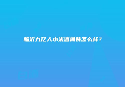 临沂九亿人小米酒桶装怎么样？
