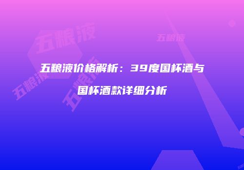 五粮液价格解析：39度国杯酒与国杯酒款详细分析