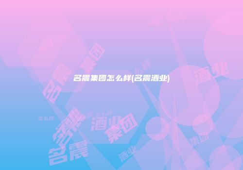 名震集团怎么样(名震酒业)