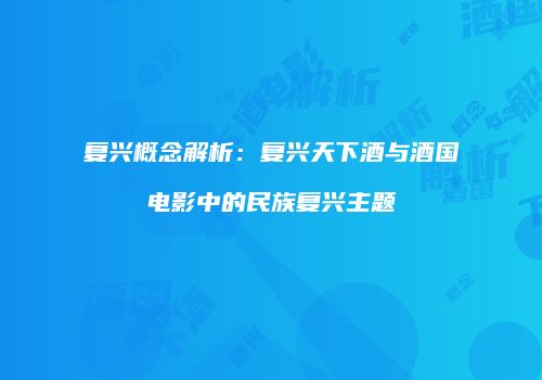 复兴概念解析：复兴天下酒与酒国电影中的民族复兴主题