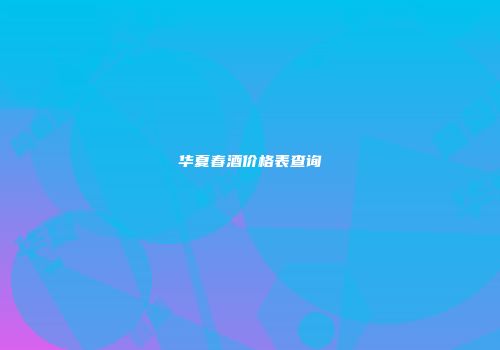 华夏春酒价格表查询