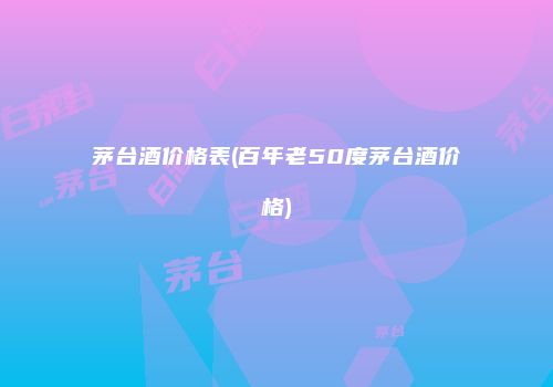 茅台酒价格表(百年老50度茅台酒价格)