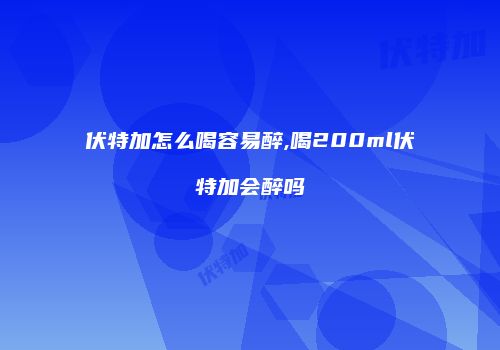 伏特加怎么喝容易醉,喝200ml伏特加会醉吗