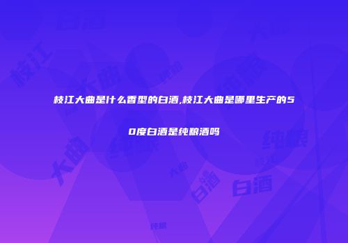 枝江大曲是什么香型的白酒,枝江大曲是哪里生产的50度白酒是纯粮酒吗