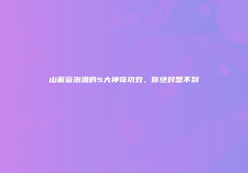 山葡萄泡酒的5大神奇功效，你绝对想不到