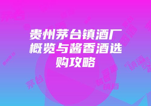 贵州茅台镇酒厂概览与酱香酒选购攻略