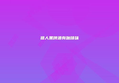 猎人黑啤酒有咖啡味
