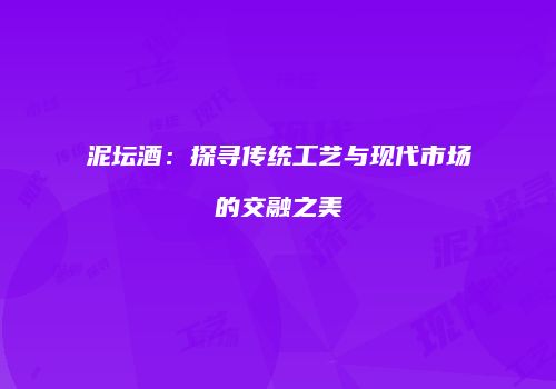 泥坛酒：探寻传统工艺与现代市场的交融之美