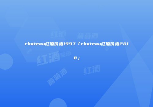 chateau红酒价格1997「chateau红酒价格2018」