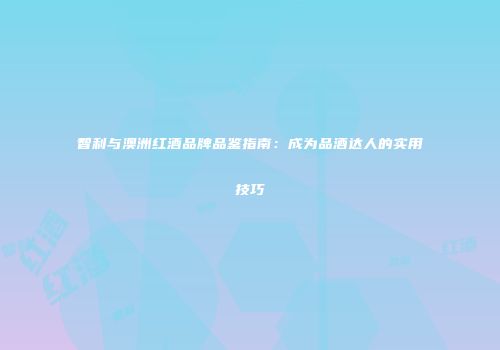 智利与澳洲红酒品牌品鉴指南：成为品酒达人的实用技巧