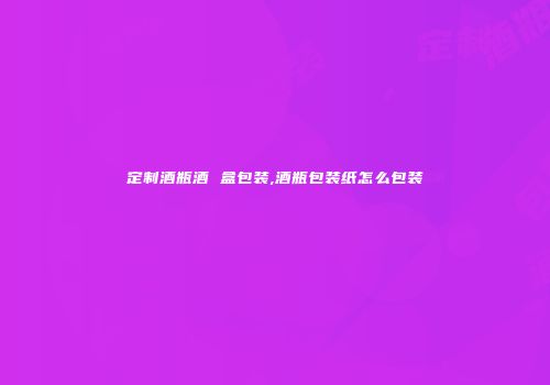 定制酒瓶酒 盒包装,酒瓶包装纸怎么包装