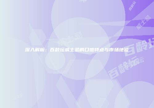 深入解析：百龄坛威士忌的口感特点与市场地位
