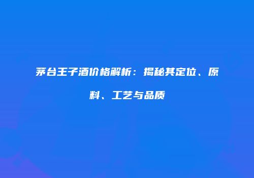 茅台王子酒价格解析：揭秘其定位、原料、工艺与品质