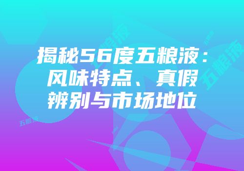 揭秘56度五粮液：风味特点、真假辨别与市场地位