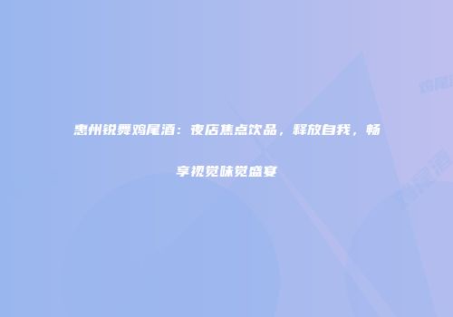 惠州锐舞鸡尾酒：夜店焦点饮品，释放自我，畅享视觉味觉盛宴