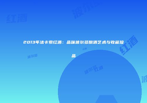 2013年法卡索红酒：品味波尔多酿酒艺术与收藏珍品
