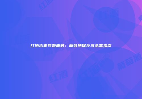 红酒木塞问题应对：葡萄酒保存与品鉴指南