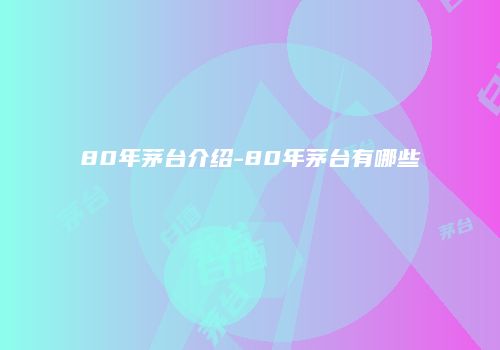 80年茅台介绍-80年茅台有哪些