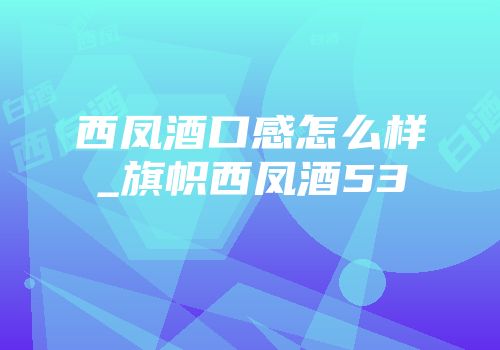 西凤酒口感怎么样_旗帜西凤酒53