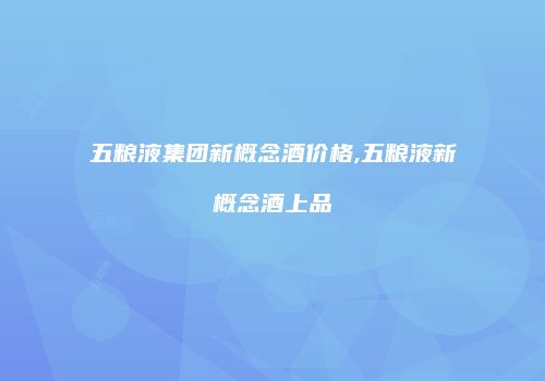 五粮液集团新概念酒价格,五粮液新概念酒上品