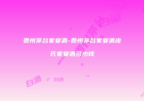 贵州茅台家宴酒-贵州茅台家宴酒皮氏家宴酒多少钱