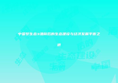 中国梦生态3酒背后的生态建设与经济发展平衡之道