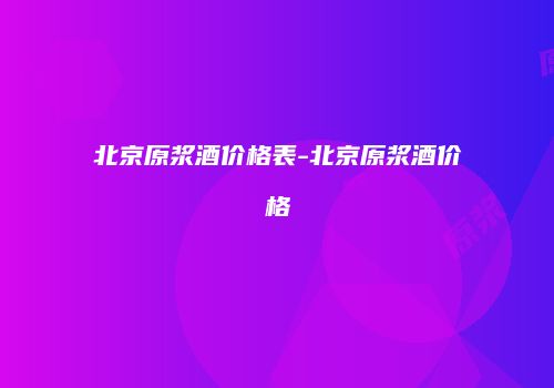 北京原浆酒价格表-北京原浆酒价格