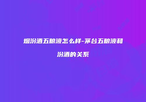 烟汾酒五粮液怎么样-茅台五粮液和汾酒的关系