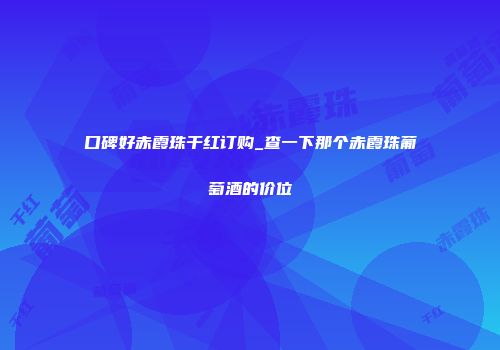 口碑好赤霞珠干红订购_查一下那个赤霞珠葡萄酒的价位