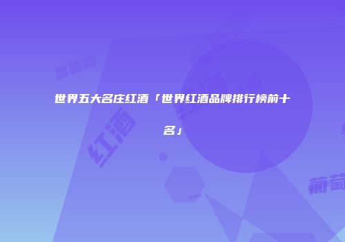 世界五大名庄红酒「世界红酒品牌排行榜前十名」