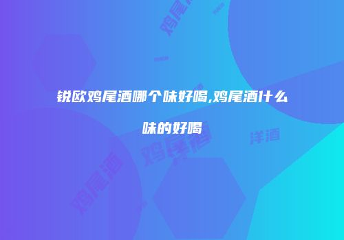 锐欧鸡尾酒哪个味好喝,鸡尾酒什么味的好喝