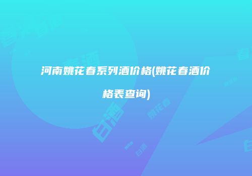 河南姚花春系列酒价格(姚花春酒价格表查询)