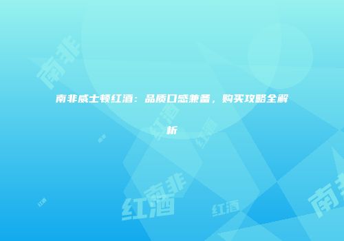 南非威士顿红酒：品质口感兼备，购买攻略全解析