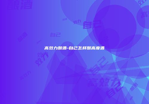 高效力酿酒-自己怎样酿高度酒