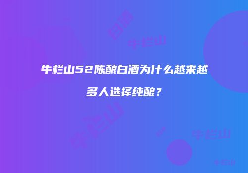 牛栏山52陈酿白酒为什么越来越多人选择纯酿？