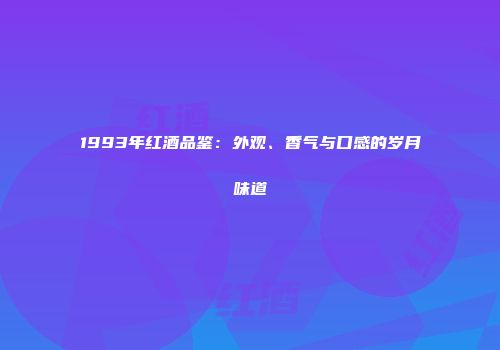 1993年红酒品鉴：外观、香气与口感的岁月味道