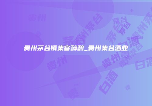 贵州茅台镇集客醇酿_贵州集台酒业