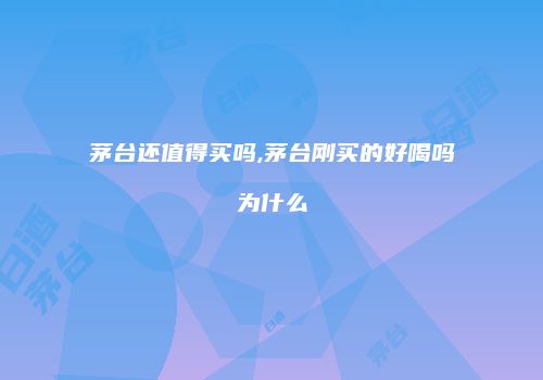 茅台还值得买吗,茅台刚买的好喝吗为什么