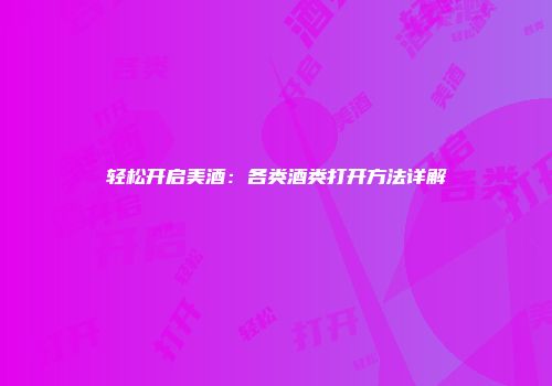 轻松开启美酒：各类酒类打开方法详解